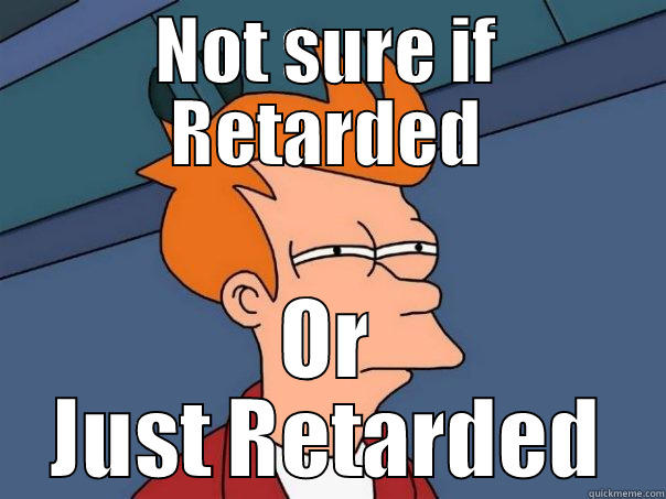 NOT SURE IF RETARDED OR JUST RETARDED Futurama Fry