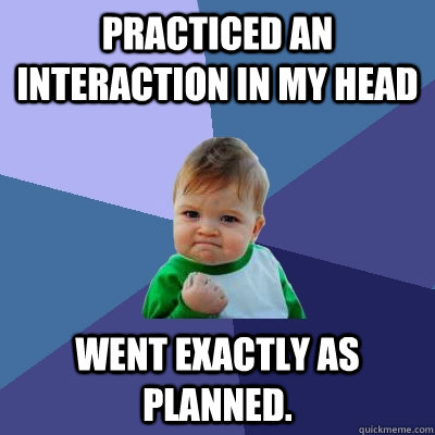 Practiced an interaction in my head Went exactly as planned.  - Practiced an interaction in my head Went exactly as planned.   Success Kid