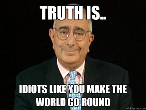 Truth is.. Idiots like you make the world go round  Truther