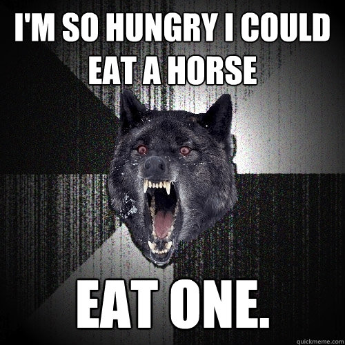 I'm so hungry I could eat a horse Eat One. - I'm so hungry I could eat a horse Eat One.  Insanity Wolf