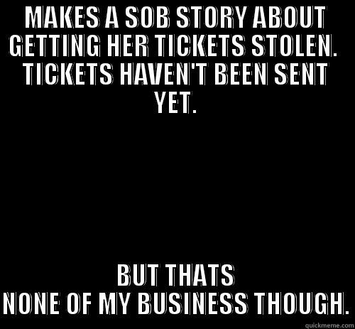 MAKES A SOB STORY ABOUT GETTING HER TICKETS STOLEN.  TICKETS HAVEN'T BEEN SENT YET. BUT THATS NONE OF MY BUSINESS THOUGH. Misc