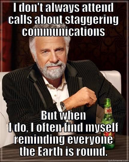 I DON'T ALWAYS ATTEND CALLS ABOUT STAGGERING COMMUNICATIONS BUT WHEN I DO, I OFTEN FIND MYSELF REMINDING EVERYONE THE EARTH IS ROUND. The Most Interesting Man In The World