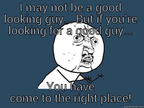 I MAY NOT BE A GOOD LOOKING GUY... BUT IF YOU'RE LOOKING FOR A GOOD GUY... YOU HAVE COME TO THE RIGHT PLACE! Y U No