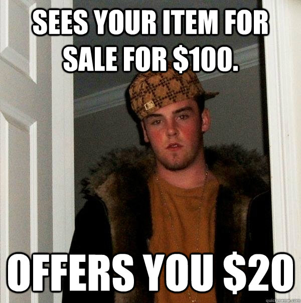 sees your item for sale for $100.  offers you $20 - sees your item for sale for $100.  offers you $20  Scumbag Steve