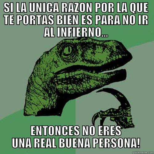 SI LA UNICA RAZON POR LA QUE TE PORTAS BIEN ES PARA NO IR AL INFIERNO... ENTONCES NO ERES UNA REAL BUENA PERSONA! Philosoraptor