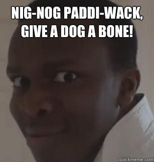 nig-nog paddi-wack, give a dog a bone!   KSIolajidebt