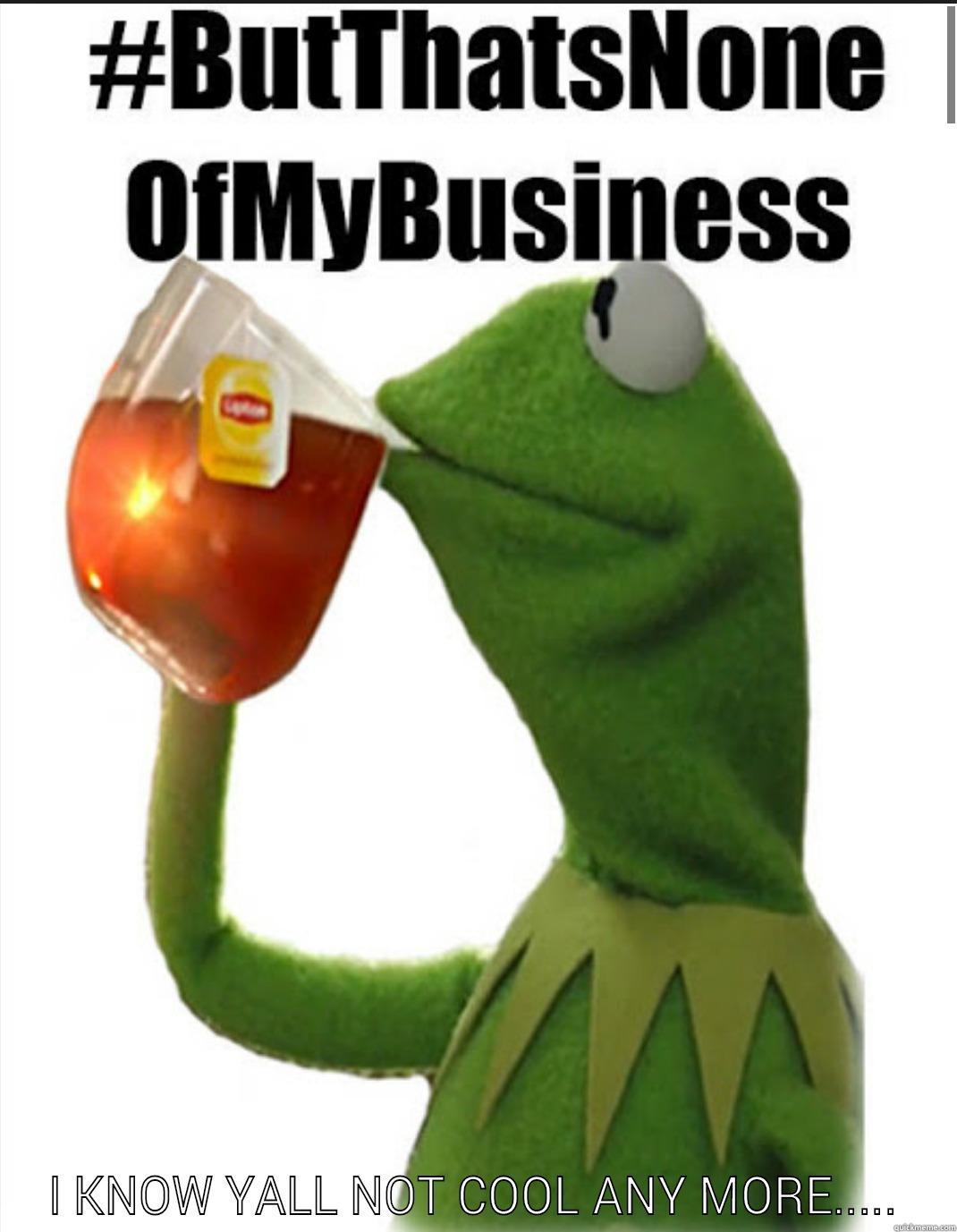  I KNOW YALL NOT COOL ANY MORE..... Misc