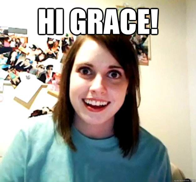 Hi Grace!   Overly Attached Girlfriend