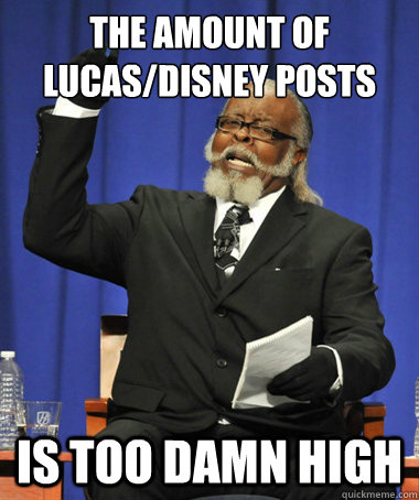The amount of Lucas/Disney Posts is too damn high - The amount of Lucas/Disney Posts is too damn high  The Rent Is Too Damn High