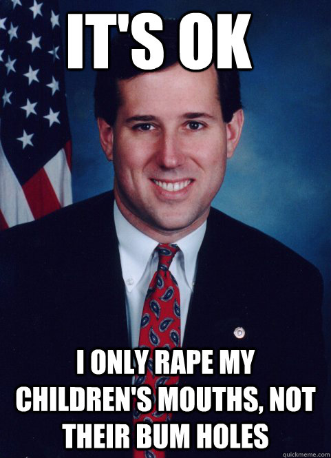 it's ok i only rape my children's mouths, not their bum holes  Scumbag Santorum