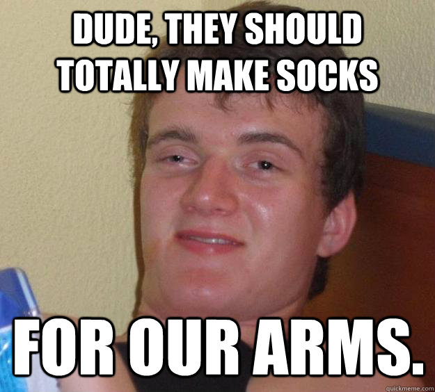 Dude, they should totally make socks for our arms. - Dude, they should totally make socks for our arms.  10 Guy