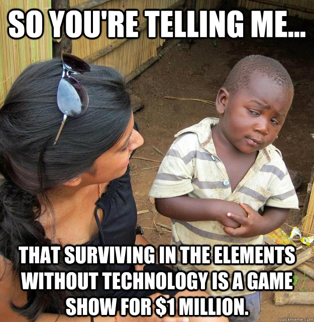 So you're telling me... that surviving in the elements without technology is a game show for $1 million.  3rd World Skeptical Child
