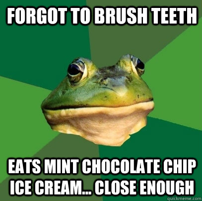forgot to brush teeth eats mint chocolate chip ice cream... close enough  Foul Bachelor Frog