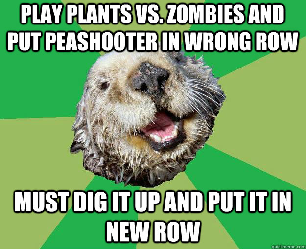 Play Plants vs. Zombies and put peashooter in wrong row must dig it up and put it in new row  OCD Otter