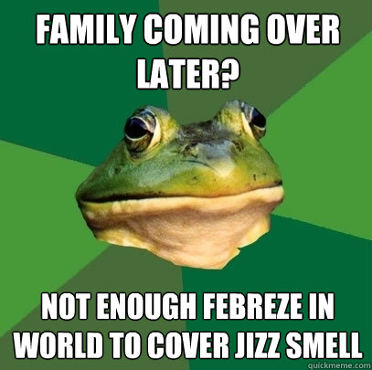 FAMILy coming over later? not enough febreze in World to cover jizz smell  Foul Bachelor Frog