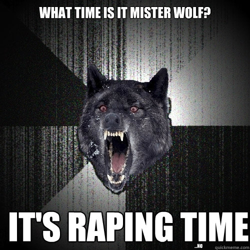 What Time is it mister wolf? It's raping time ...no  Insanity Wolf