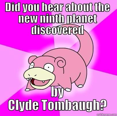 DID YOU HEAR ABOUT THE NEW NINTH PLANET DISCOVERED BY CLYDE TOMBAUGH? Slowpoke
