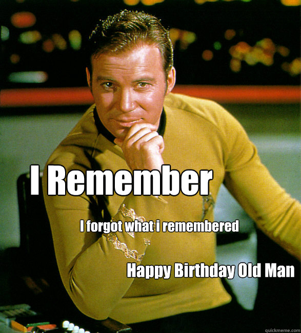 I Remember  I forgot what i remembered Happy Birthday Old Man  HAPPY BIRTHDAY STAR TREK