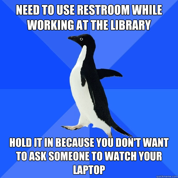 Need to use restroom while working at the library Hold It in because you don't want to ask someone to watch your laptop  Socially Awkward Penguin
