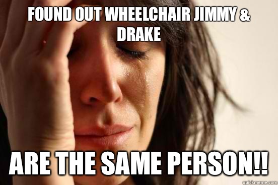 Found out Wheelchair jimmy & drake Are the same person!!  First World Problems