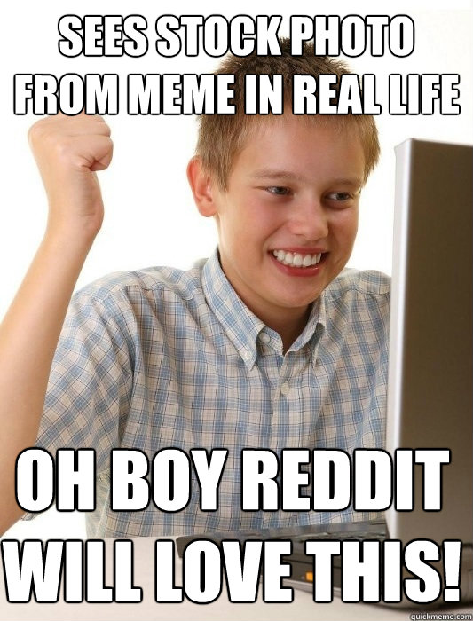 Sees stock photo from meme in real life Oh boy Reddit will love this!  First Day on the Internet Kid
