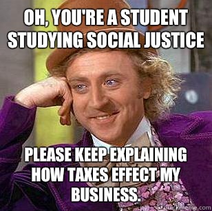 Oh, you're a student studying social justice Please keep explaining how taxes effect my business.  - Oh, you're a student studying social justice Please keep explaining how taxes effect my business.   Condescending Wonka