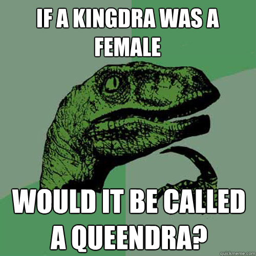 If a Kingdra was a female would it be called a Queendra? - If a Kingdra was a female would it be called a Queendra?  Philosoraptor