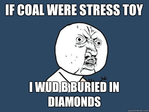 If coal were stress toy I wud b buried in diamonds  Y U No