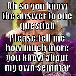 OH SO YOU KNOW THE ANSWER TO ONE QUESTION PLEASE TELL ME HOW MUCH MORE YOU KNOW ABOUT MY OWN SEMINAR Condescending Wonka