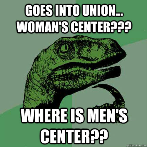 Goes into Union... WOMAN'S CENTER??? Where is Men'S CENTER??  Philosoraptor