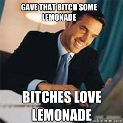 Gave that bitch some lemonade  bitches love lemonade  Bitches Love