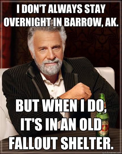 I don't always stay overnight in Barrow, AK. But when I do, it's in an old fallout shelter.  The Most Interesting Man In The World