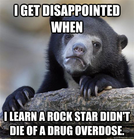 I get disappointed when I learn a rock star didn't die of a drug overdose. - I get disappointed when I learn a rock star didn't die of a drug overdose.  Confession Bear