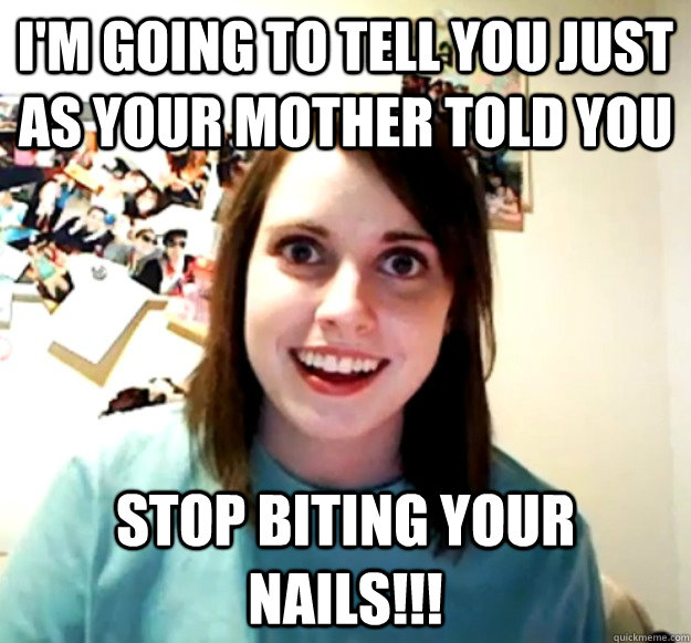 I'm going to tell you just as your mother told you Stop biting your nails!!!  Overly Attached Girlfriend
