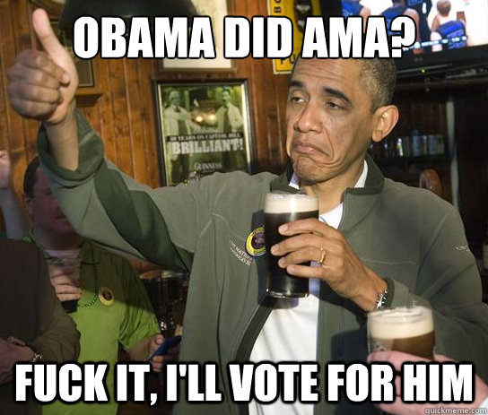 Obama did AMA? Fuck it, I'll vote for him  Upvoting Obama