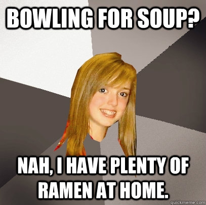 Bowling for soup? Nah, I have plenty of ramen at home.  Musically Oblivious 8th Grader