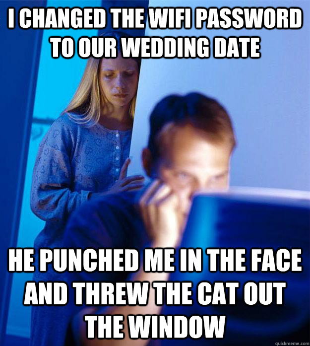 i changed the wifi password to our wedding date he punched me in the face and threw the cat out the window  Redditors Wife