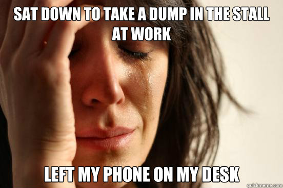 Sat down to take a dump in the stall at work Left my phone on my desk  First World Problems