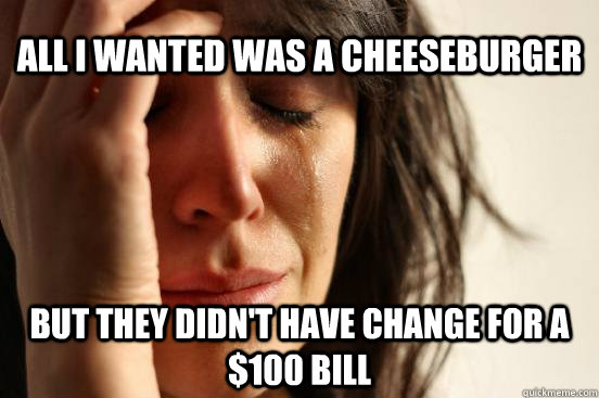 All I wanted was a cheeseburger But they didn't have change for a $100 bill  First World Problems