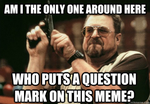 Am I the only one around here who puts a question mark on this meme? - Am I the only one around here who puts a question mark on this meme?  Am I the only one