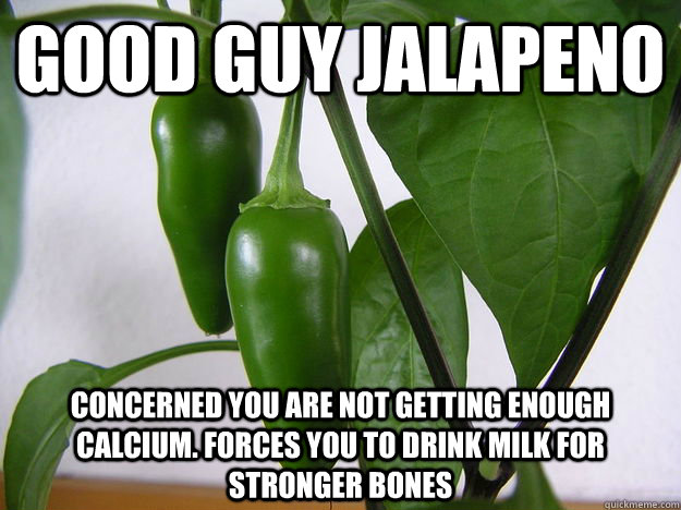 Good Guy Jalapeno Concerned you are not getting enough Calcium. Forces you to drink milk for stronger bones  - Good Guy Jalapeno Concerned you are not getting enough Calcium. Forces you to drink milk for stronger bones   Bad Luck Jalepeno