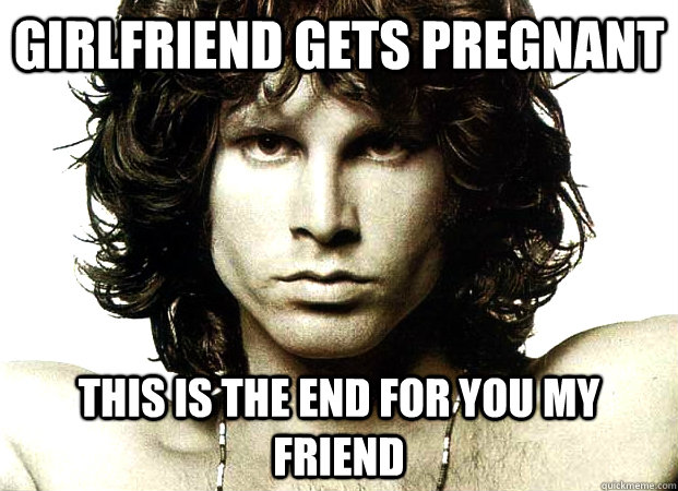 Girlfriend gets pregnant This is the end for you my friend  