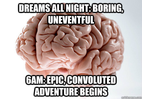 Dreams all night: boring, uneventful 6am: Epic, convoluted adventure begins  Scumbag Brain