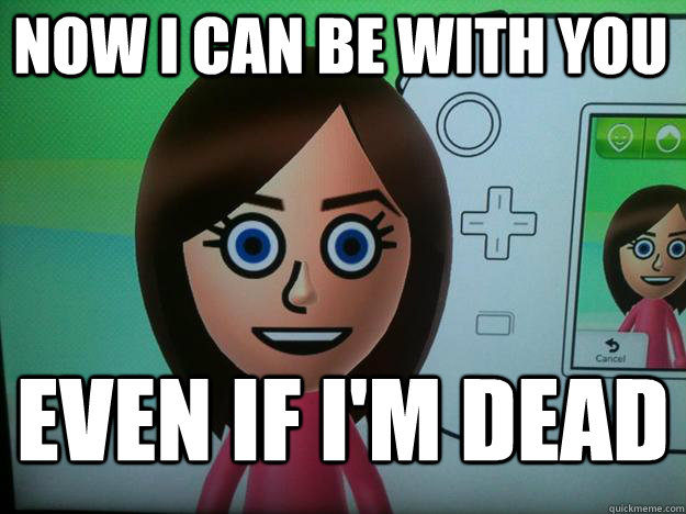 now i can be with you even if i'm dead  Mii Overly Attached Girlfriend