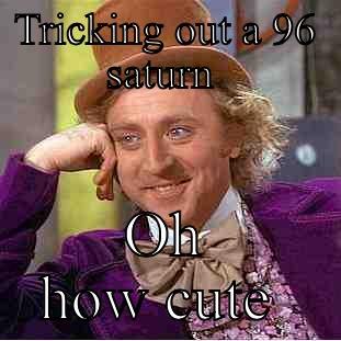 TRICKING OUT A 96 SATURN  OH HOW CUTE  Condescending Wonka