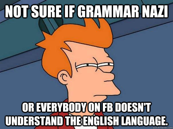 Not sure if grammar nazi or everybody on fb doesn't understand the english language.  - Not sure if grammar nazi or everybody on fb doesn't understand the english language.   Futurama Fry