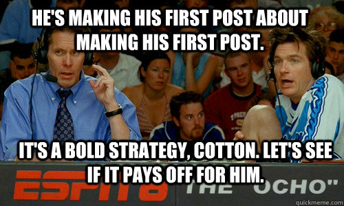 He's making his first post about making his first post. it's a bold strategy, cotton. Let's see if it pays off for him.  