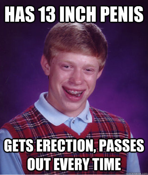 Has 13 inch Penis Gets Erection, Passes out every time  Bad Luck Brian