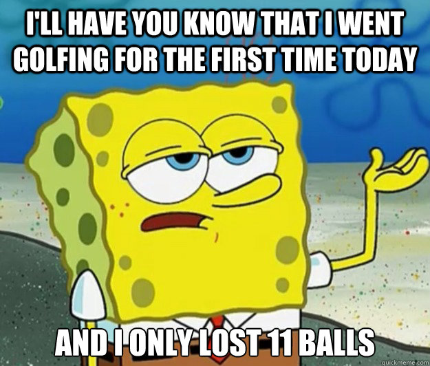 I'll have you know that I went golfing for the first time today And I only lost 11 balls - I'll have you know that I went golfing for the first time today And I only lost 11 balls  Tough Spongebob