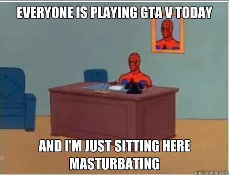 everyone is playing gta v today and i m just sitting here